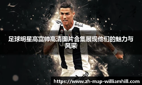 足球明星高富帅高清图片合集展现他们的魅力与风采